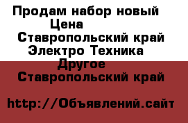 Продам набор новый › Цена ­ 5 000 - Ставропольский край Электро-Техника » Другое   . Ставропольский край